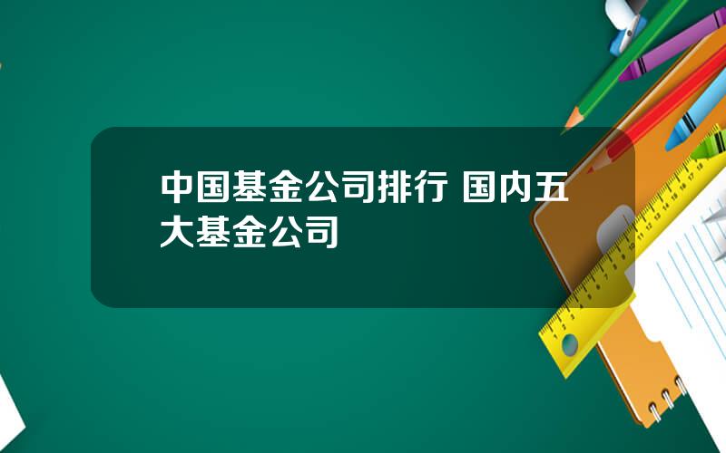 中国基金公司排行 国内五大基金公司